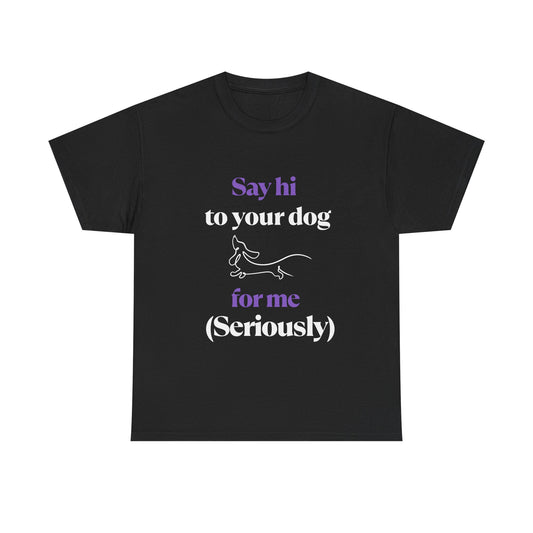 "Say Hi to Your Dog For Me (Seriously)"- Tee